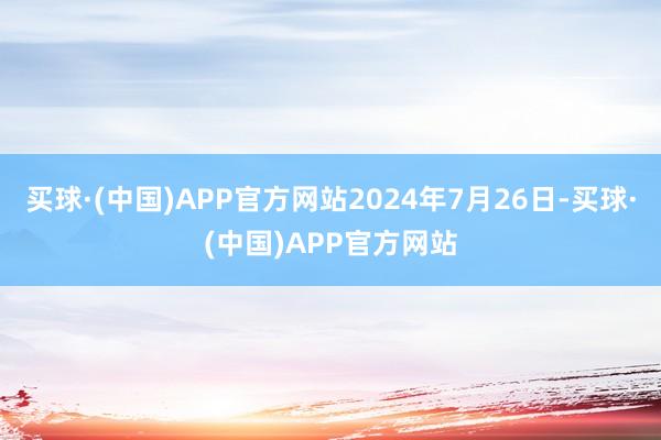 买球·(中国)APP官方网站2024年7月26日-买球·(中国)APP官方网站