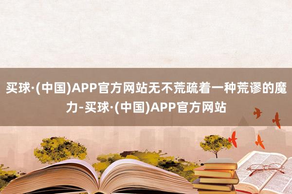 买球·(中国)APP官方网站无不荒疏着一种荒谬的魔力-买球·(中国)APP官方网站