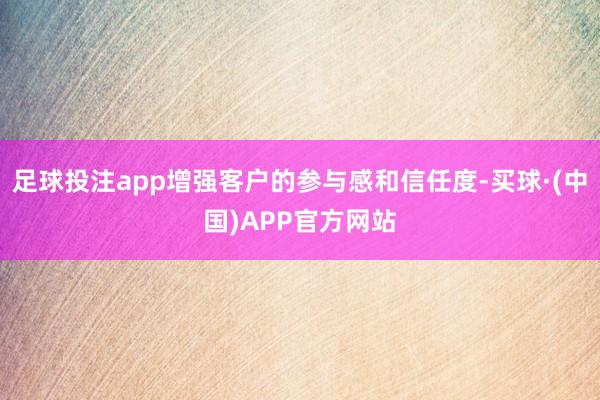 足球投注app增强客户的参与感和信任度-买球·(中国)APP官方网站