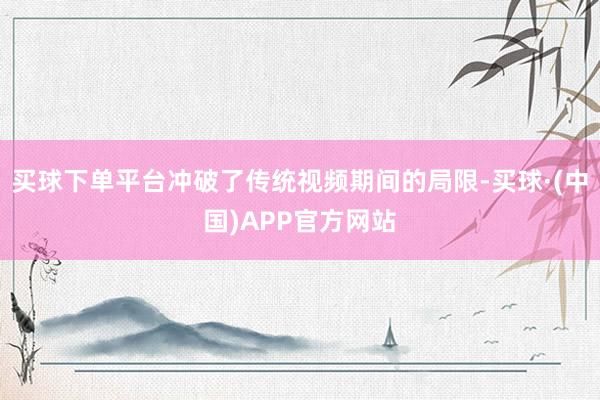 买球下单平台冲破了传统视频期间的局限-买球·(中国)APP官方网站