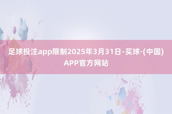 足球投注app限制2025年3月31日-买球·(中国)APP官方网站