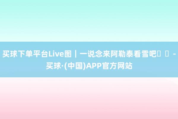 买球下单平台Live图｜一说念来阿勒泰看雪吧❄️-买球·(中国)APP官方网站