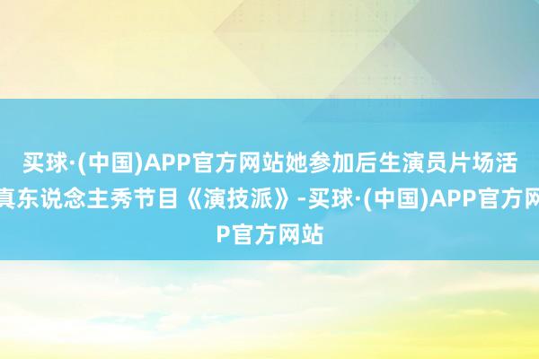 买球·(中国)APP官方网站她参加后生演员片场活命真东说念主秀节目《演技派》-买球·(中国)APP官方网站