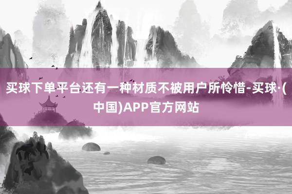 买球下单平台还有一种材质不被用户所怜惜-买球·(中国)APP官方网站