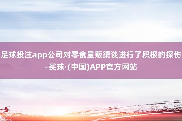 足球投注app公司对零食量贩渠谈进行了积极的探伤-买球·(中国)APP官方网站