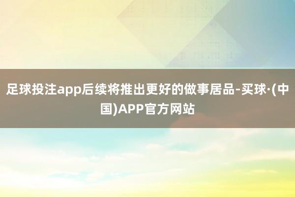 足球投注app后续将推出更好的做事居品-买球·(中国)APP官方网站