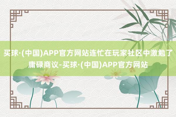 买球·(中国)APP官方网站连忙在玩家社区中激勉了庸碌商议-买球·(中国)APP官方网站