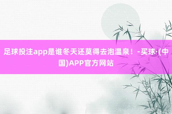 足球投注app是谁冬天还莫得去泡温泉！-买球·(中国)APP官方网站