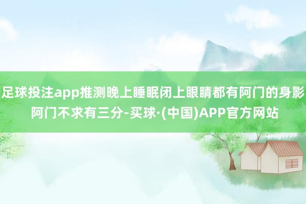 足球投注app推测晚上睡眠闭上眼睛都有阿门的身影 阿门不求有三分-买球·(中国)APP官方网站