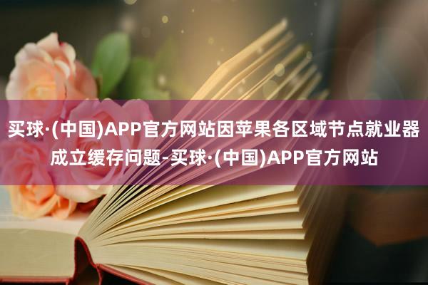 买球·(中国)APP官方网站因苹果各区域节点就业器成立缓存问题-买球·(中国)APP官方网站