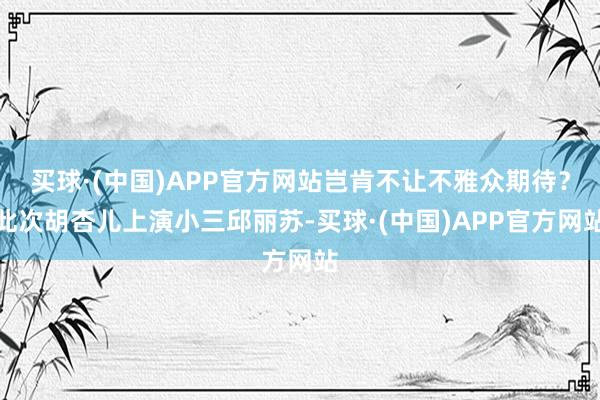 买球·(中国)APP官方网站岂肯不让不雅众期待？此次胡杏儿上演小三邱丽苏-买球·(中国)APP官方网站
