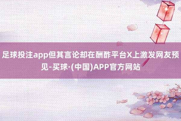 足球投注app但其言论却在酬酢平台X上激发网友预见-买球·(中国)APP官方网站