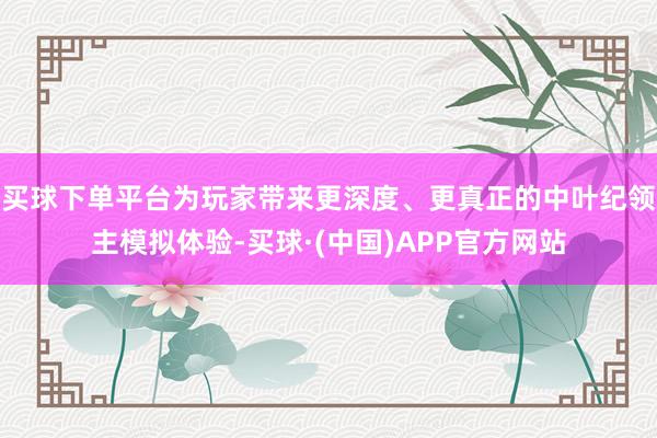 买球下单平台为玩家带来更深度、更真正的中叶纪领主模拟体验-买球·(中国)APP官方网站