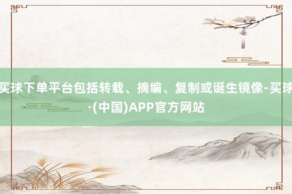 买球下单平台包括转载、摘编、复制或诞生镜像-买球·(中国)APP官方网站