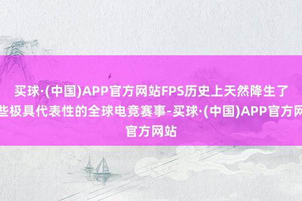 买球·(中国)APP官方网站FPS历史上天然降生了一些极具代表性的全球电竞赛事-买球·(中国)APP官方网站