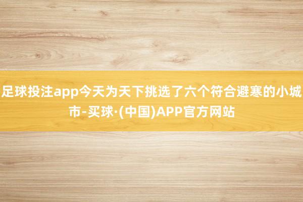 足球投注app今天为天下挑选了六个符合避寒的小城市-买球·(中国)APP官方网站