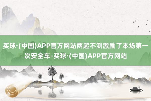 买球·(中国)APP官方网站两起不测激励了本场第一次安全车-买球·(中国)APP官方网站