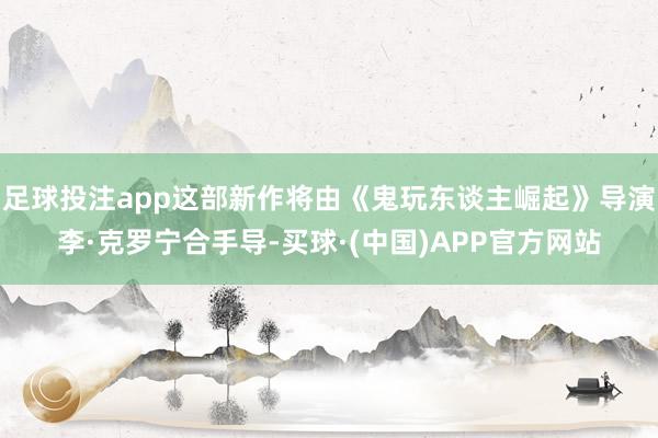 足球投注app这部新作将由《鬼玩东谈主崛起》导演李·克罗宁合手导-买球·(中国)APP官方网站