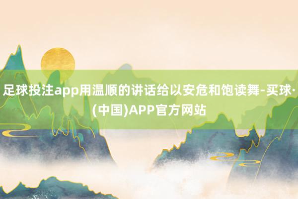 足球投注app用温顺的讲话给以安危和饱读舞-买球·(中国)APP官方网站