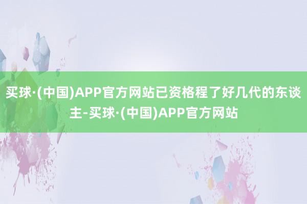 买球·(中国)APP官方网站已资格程了好几代的东谈主-买球·(中国)APP官方网站