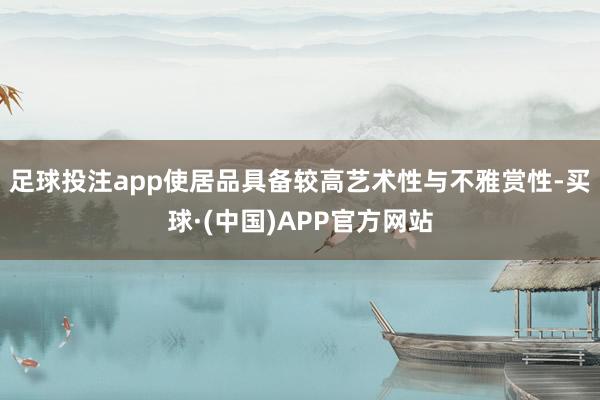足球投注app使居品具备较高艺术性与不雅赏性-买球·(中国)APP官方网站
