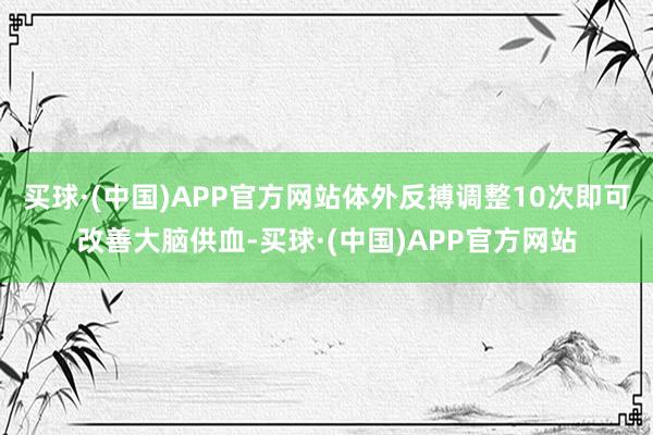 买球·(中国)APP官方网站体外反搏调整10次即可改善大脑供血-买球·(中国)APP官方网站