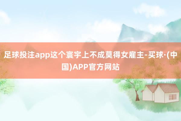 足球投注app这个寰宇上不成莫得女雇主-买球·(中国)APP官方网站