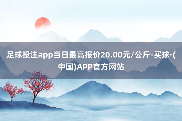 足球投注app当日最高报价20.00元/公斤-买球·(中国)APP官方网站