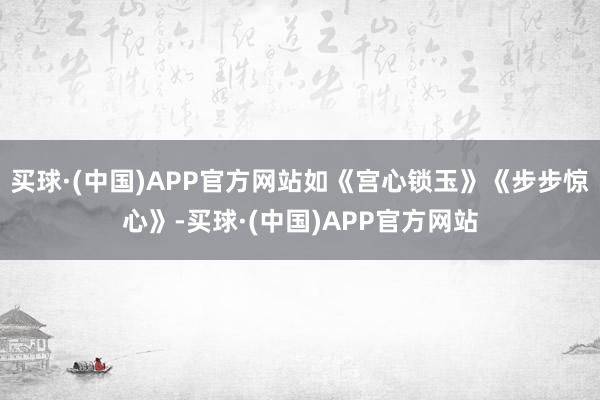 买球·(中国)APP官方网站如《宫心锁玉》《步步惊心》-买球·(中国)APP官方网站