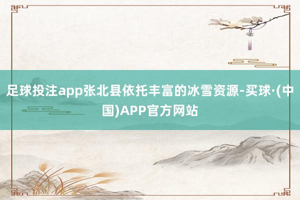 足球投注app张北县依托丰富的冰雪资源-买球·(中国)APP官方网站