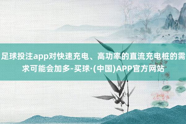 足球投注app对快速充电、高功率的直流充电桩的需求可能会加多-买球·(中国)APP官方网站