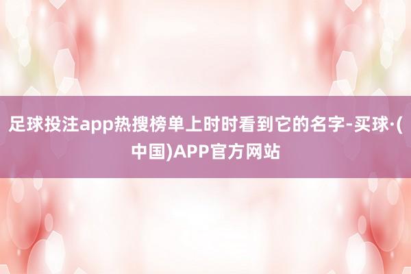 足球投注app热搜榜单上时时看到它的名字-买球·(中国)APP官方网站