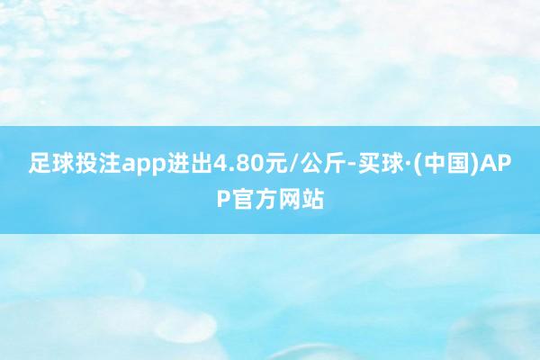 足球投注app进出4.80元/公斤-买球·(中国)APP官方网站