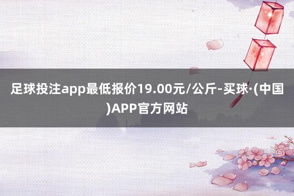 足球投注app最低报价19.00元/公斤-买球·(中国)APP官方网站