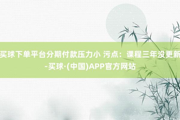 买球下单平台分期付款压力小 污点：课程三年没更新-买球·(中国)APP官方网站
