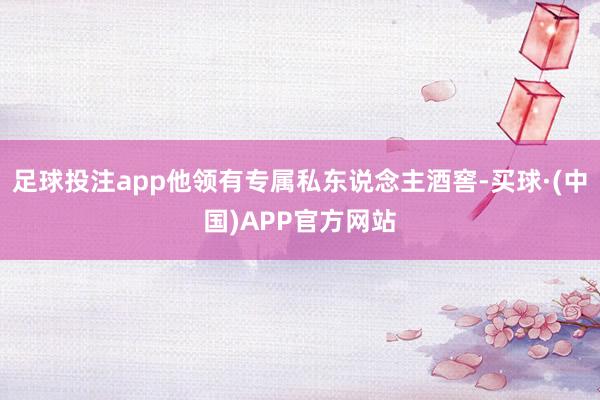 足球投注app他领有专属私东说念主酒窖-买球·(中国)APP官方网站