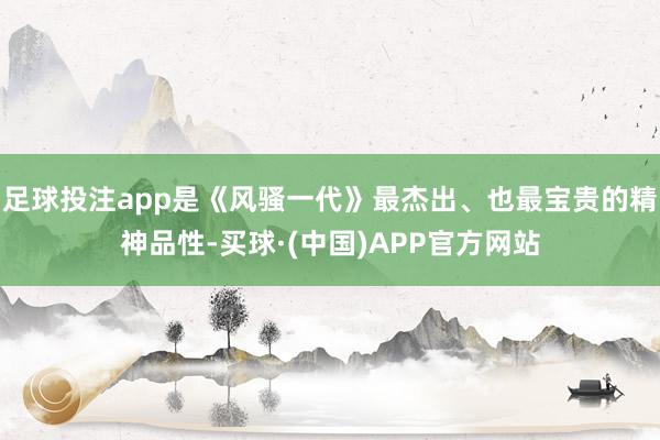 足球投注app是《风骚一代》最杰出、也最宝贵的精神品性-买球·(中国)APP官方网站
