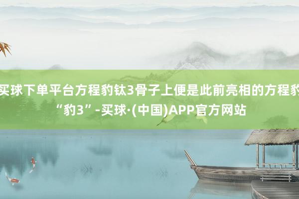 买球下单平台方程豹钛3骨子上便是此前亮相的方程豹“豹3”-买球·(中国)APP官方网站