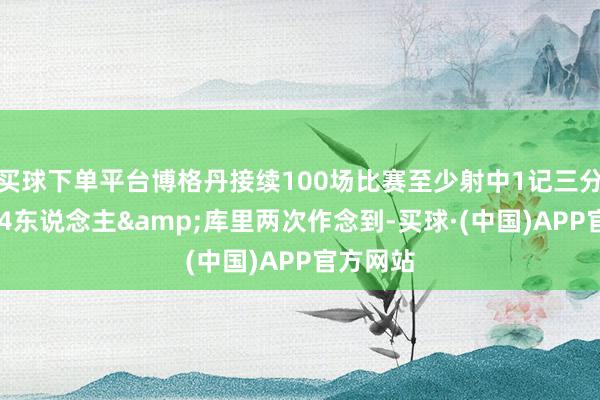 买球下单平台博格丹接续100场比赛至少射中1记三分 历史第4东说念主&库里两次作念到-买球·(中国)APP官方网站