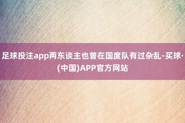 足球投注app两东谈主也曾在国度队有过杂乱-买球·(中国)APP官方网站