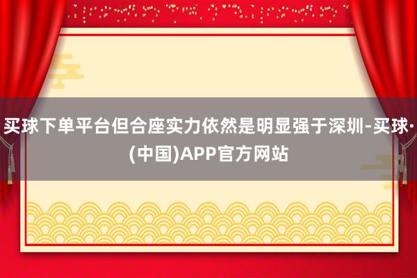 买球下单平台但合座实力依然是明显强于深圳-买球·(中国)APP官方网站