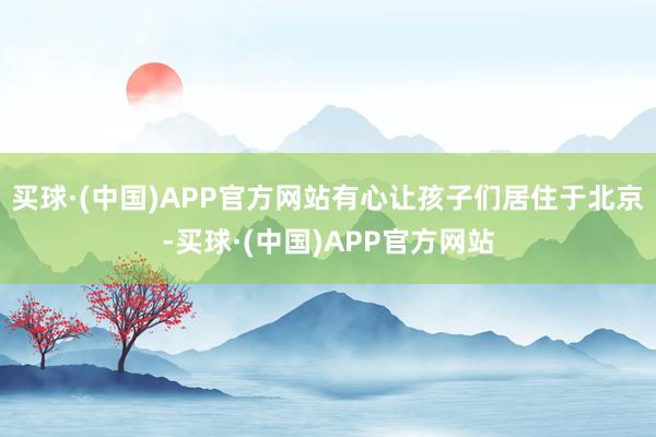 买球·(中国)APP官方网站有心让孩子们居住于北京-买球·(中国)APP官方网站