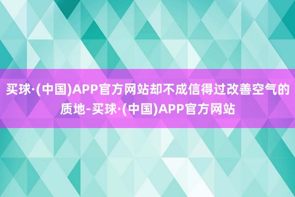 买球·(中国)APP官方网站却不成信得过改善空气的质地-买球·(中国)APP官方网站