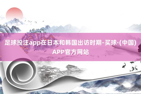 足球投注app在日本和韩国出访时期-买球·(中国)APP官方网站