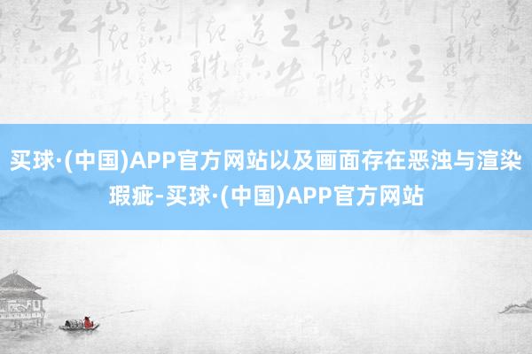 买球·(中国)APP官方网站以及画面存在恶浊与渲染瑕疵-买球·(中国)APP官方网站