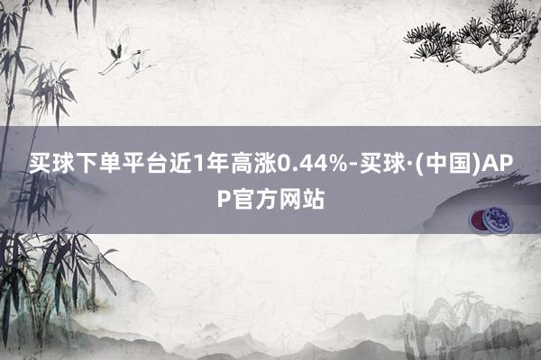 买球下单平台近1年高涨0.44%-买球·(中国)APP官方网站