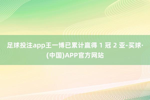 足球投注app王一博已累计赢得 1 冠 2 亚-买球·(中国)APP官方网站