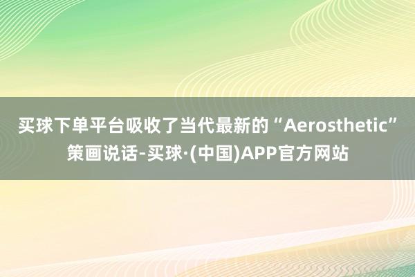 买球下单平台吸收了当代最新的“Aerosthetic”策画说话-买球·(中国)APP官方网站