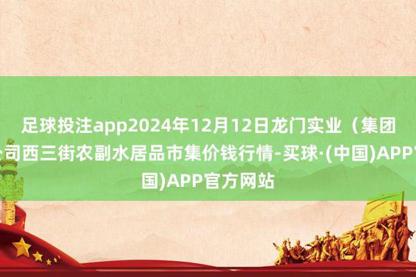 足球投注app2024年12月12日龙门实业(集团)有限公司西三街农副水居品市集价钱行情-买球·(中国)APP官方网站
