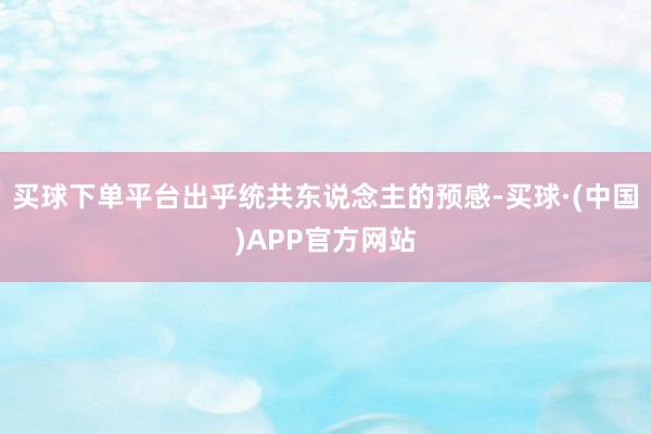 买球下单平台出乎统共东说念主的预感-买球·(中国)APP官方网站